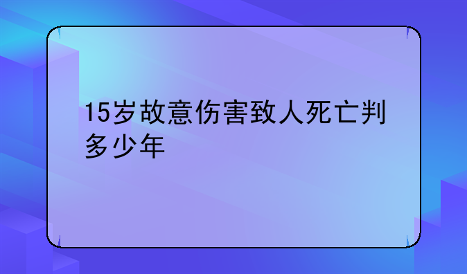 15岁故意伤害致人死亡判多少年