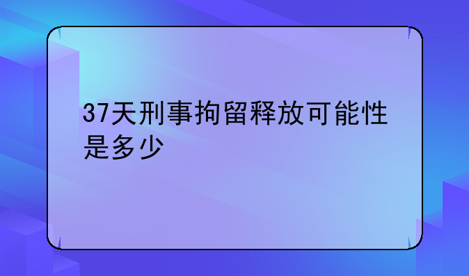 37天刑事拘留释放可能性是多少