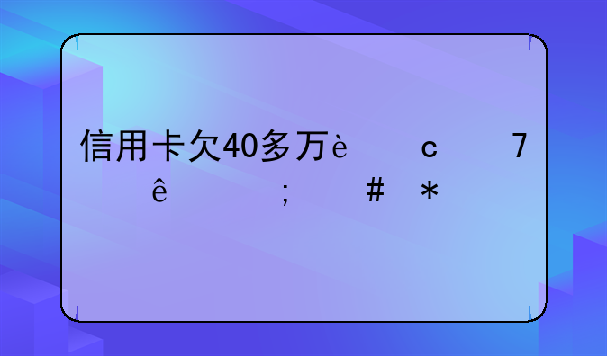 信用卡欠40多万还不起了怎么办