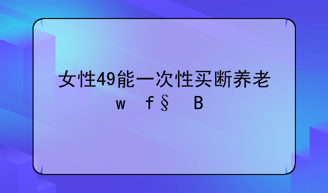 女性49能一次性买断养老保险吗