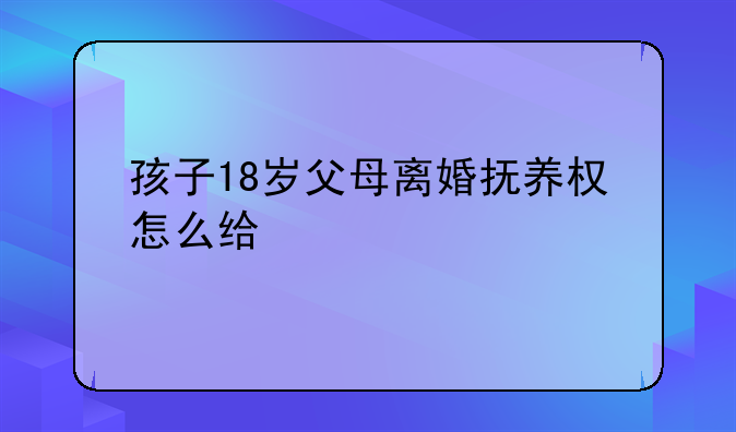 孩子18岁父母离婚抚养权怎么给
