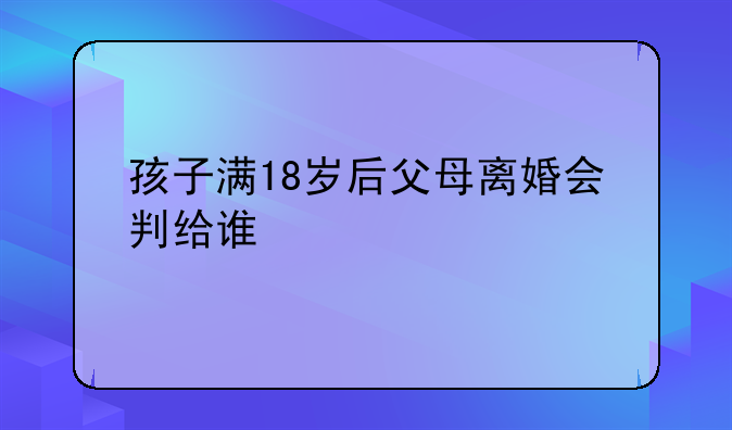 孩子满18岁后父母离婚会判给谁