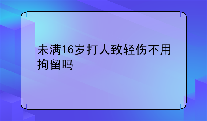 未满16岁打人致轻伤不用拘留吗