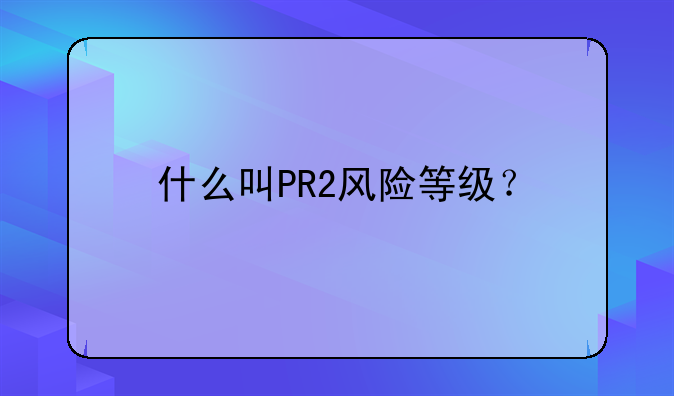 什么叫PR2风险等级？