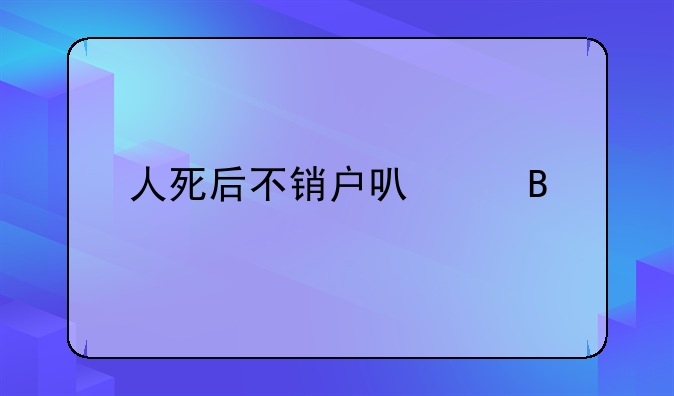 人死后不销户可以吗