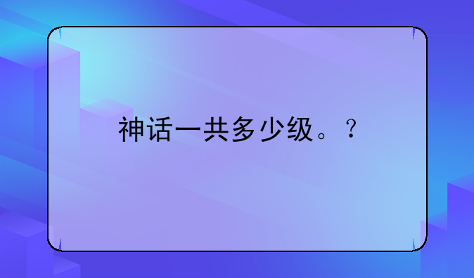 神话一共多少级。？