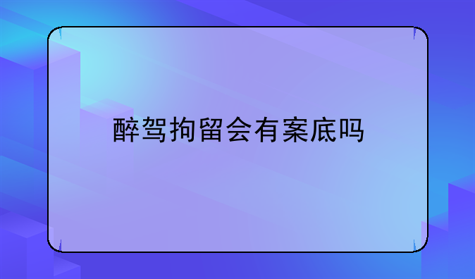醉驾拘留会有案底吗