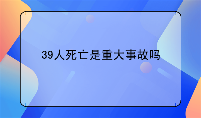 39人死亡是重大事故吗