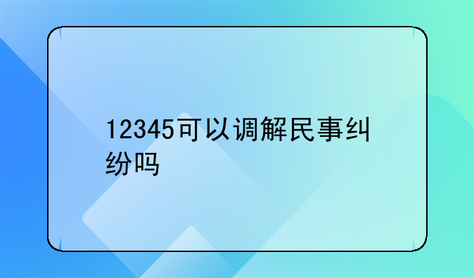 12345可以调解民事纠纷吗
