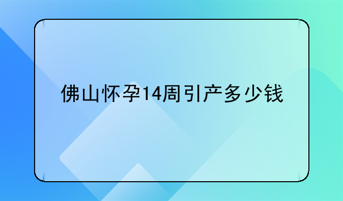 佛山怀孕14周引产多少钱