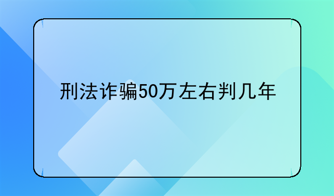 刑法诈骗50万左右判几年