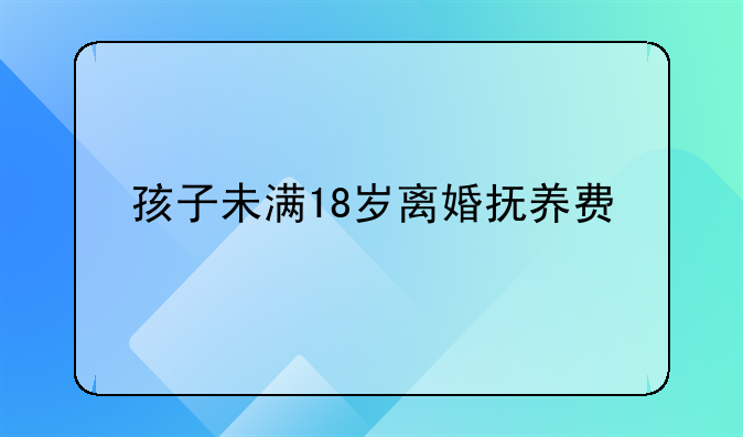 孩子未满18岁离婚抚养费