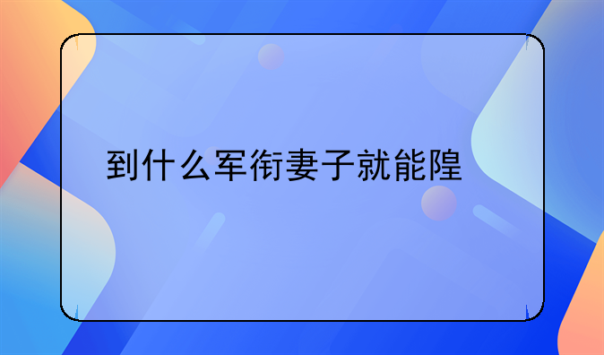 到什么军衔妻子就能随军