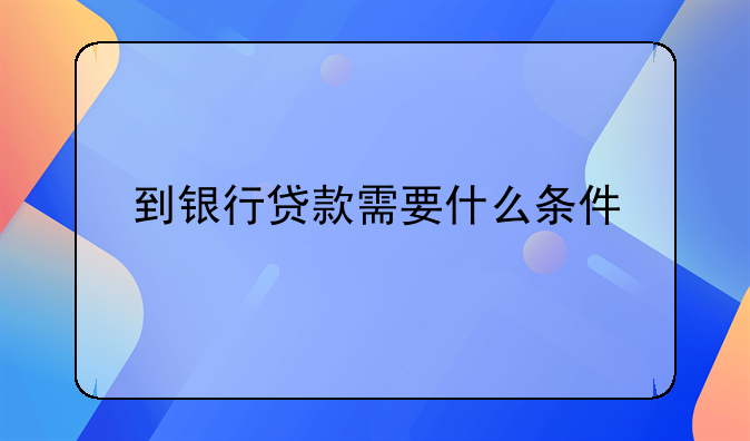 到银行贷款需要什么条件