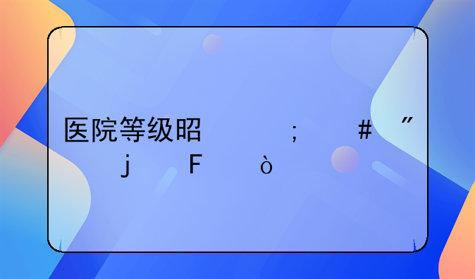 医院等级是怎么分的呀？