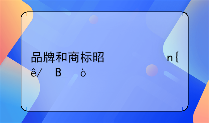 品牌和商标是一回事吗？