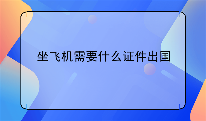 坐飞机需要什么证件出国