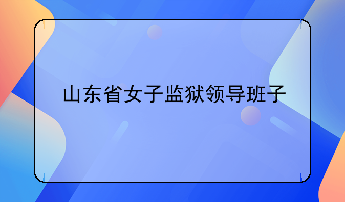 山东省女子监狱领导班子