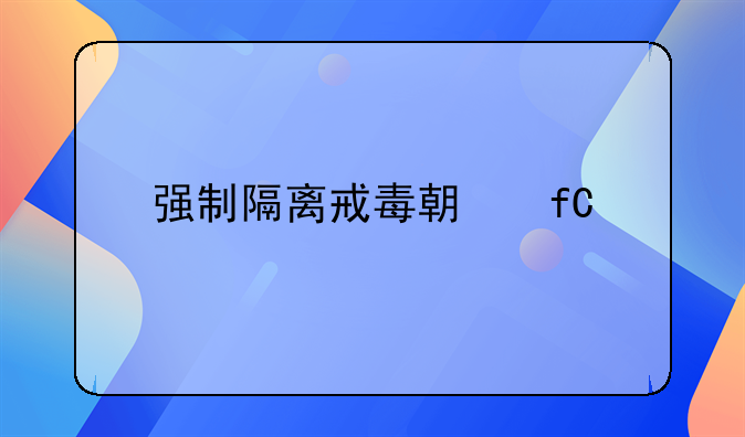 强制隔离戒毒期限为几年