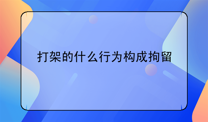 打架的什么行为构成拘留