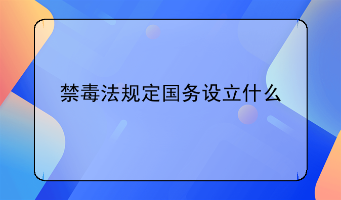禁毒法规定国务设立什么
