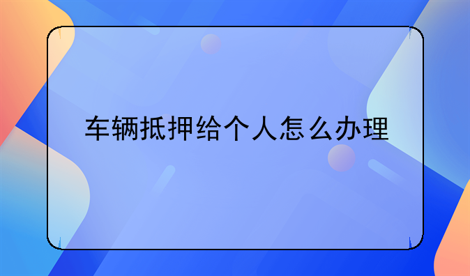 车辆抵押给个人怎么办理