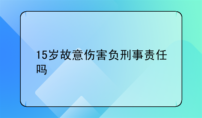 15岁故意伤害负刑事责任吗