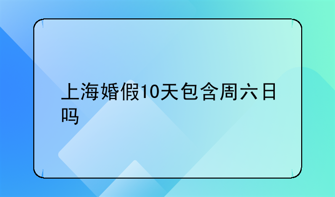 上海婚假10天包含周六日吗