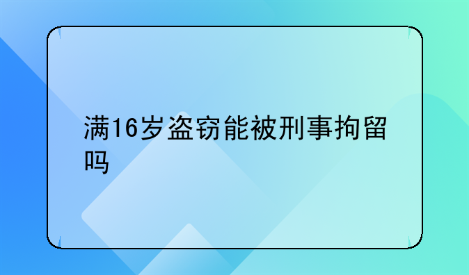 满16岁盗窃能被刑事拘留吗