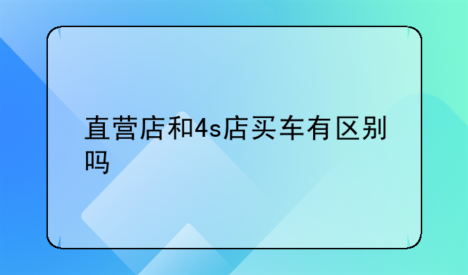 直营店和4s店买车有区别吗