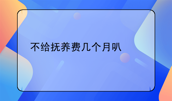 不给抚养费几个月可以起诉