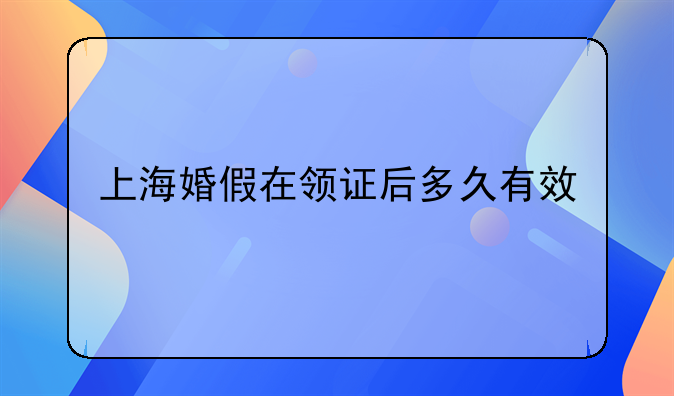 上海婚假在领证后多久有效