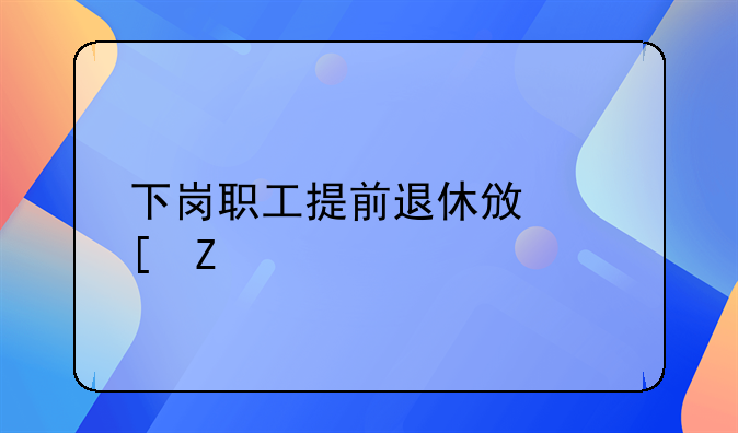 下岗职工提前退休政策文件