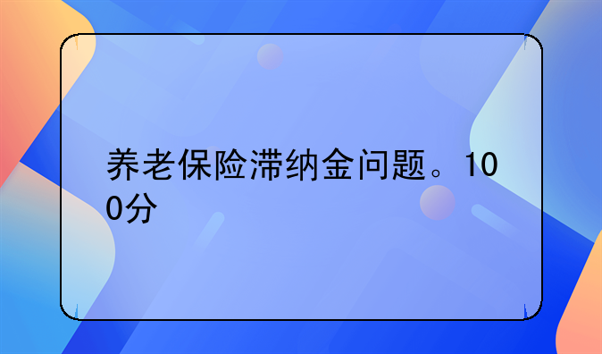 养老保险滞纳金问题。100分