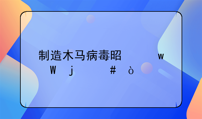 制造木马病毒是违法的么？