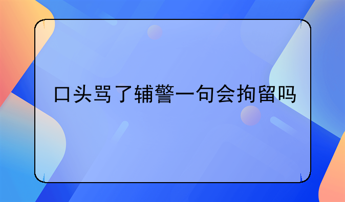 口头骂了辅警一句会拘留吗