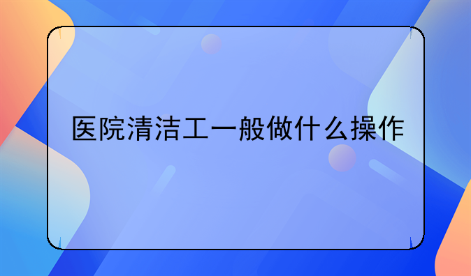 医院清洁工一般做什么操作