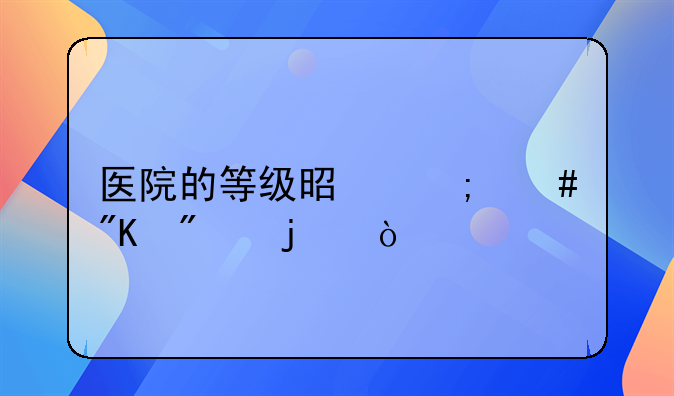 医院的等级是怎么划分的？