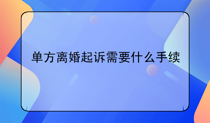 单方离婚起诉需要什么手续