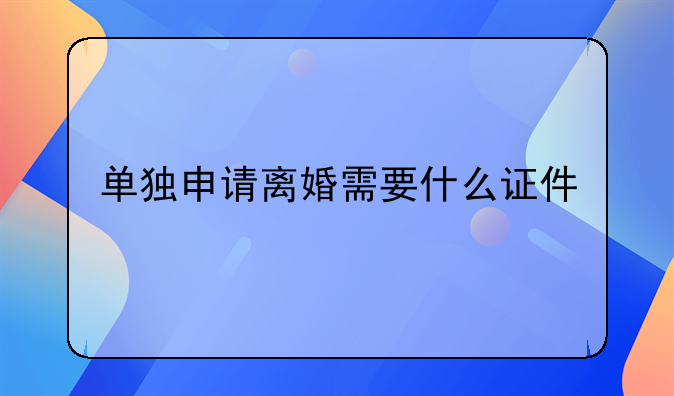 单独申请离婚需要什么证件