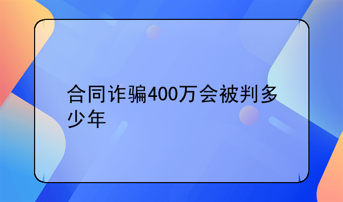 合同诈骗400万会被判多少年