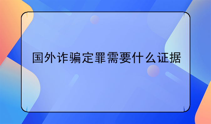 国外诈骗定罪需要什么证据