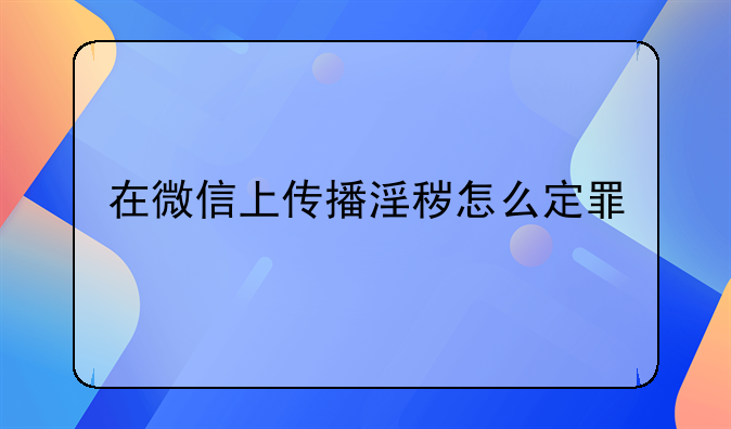 在微信上传播淫秽怎么定罪
