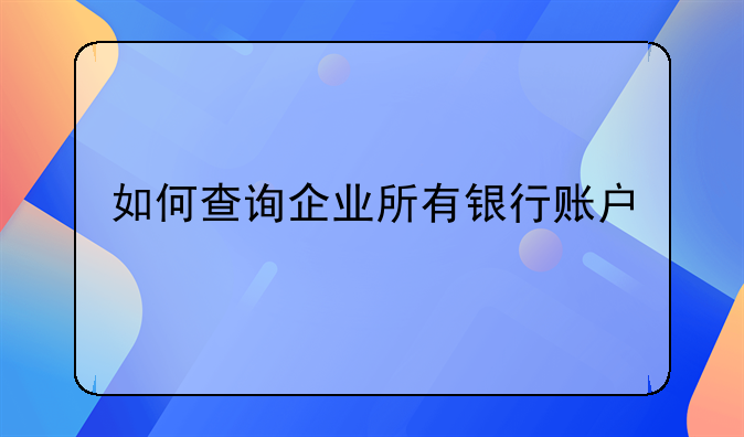 如何查询企业所有银行账户