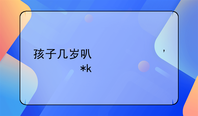 孩子几岁可以起诉要抚养费
