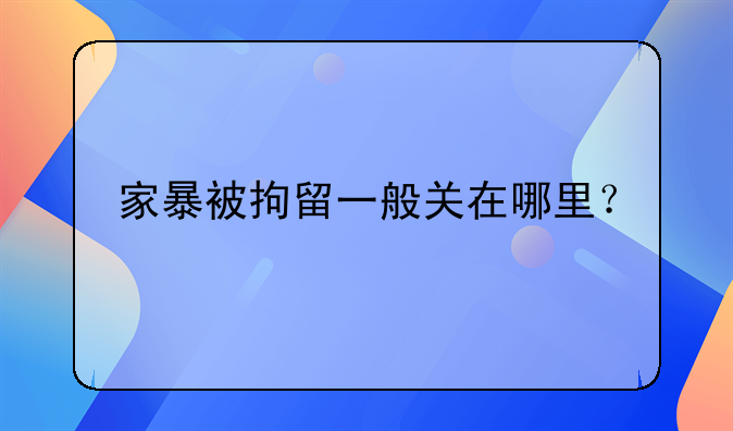 家暴被拘留一般关在哪里？