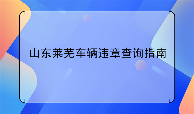 山东莱芜车辆违章查询指南