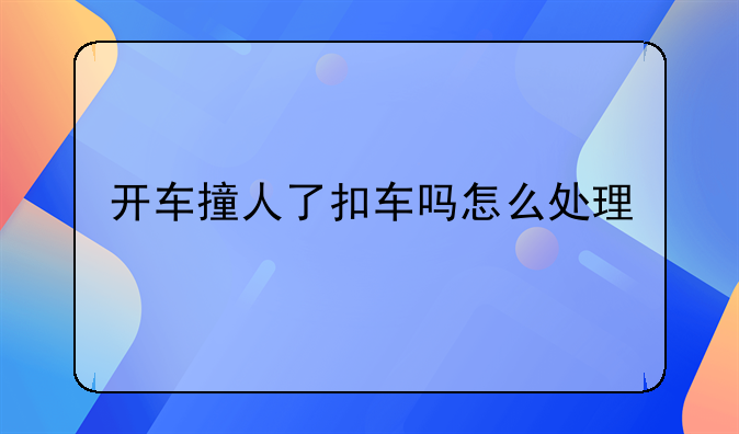 开车撞人了扣车吗怎么处理