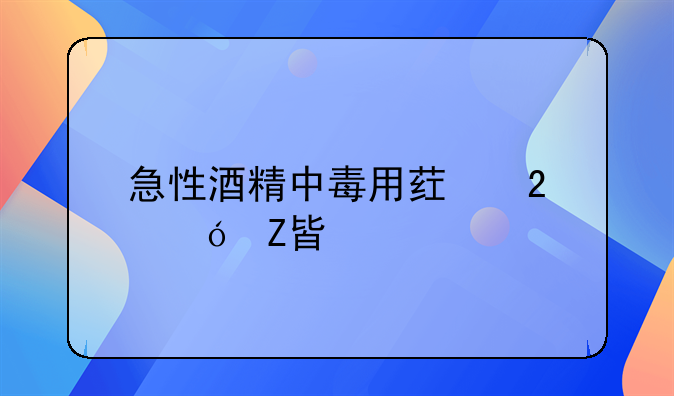 急性酒精中毒用药指导方案