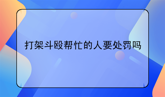 打架斗殴帮忙的人要处罚吗